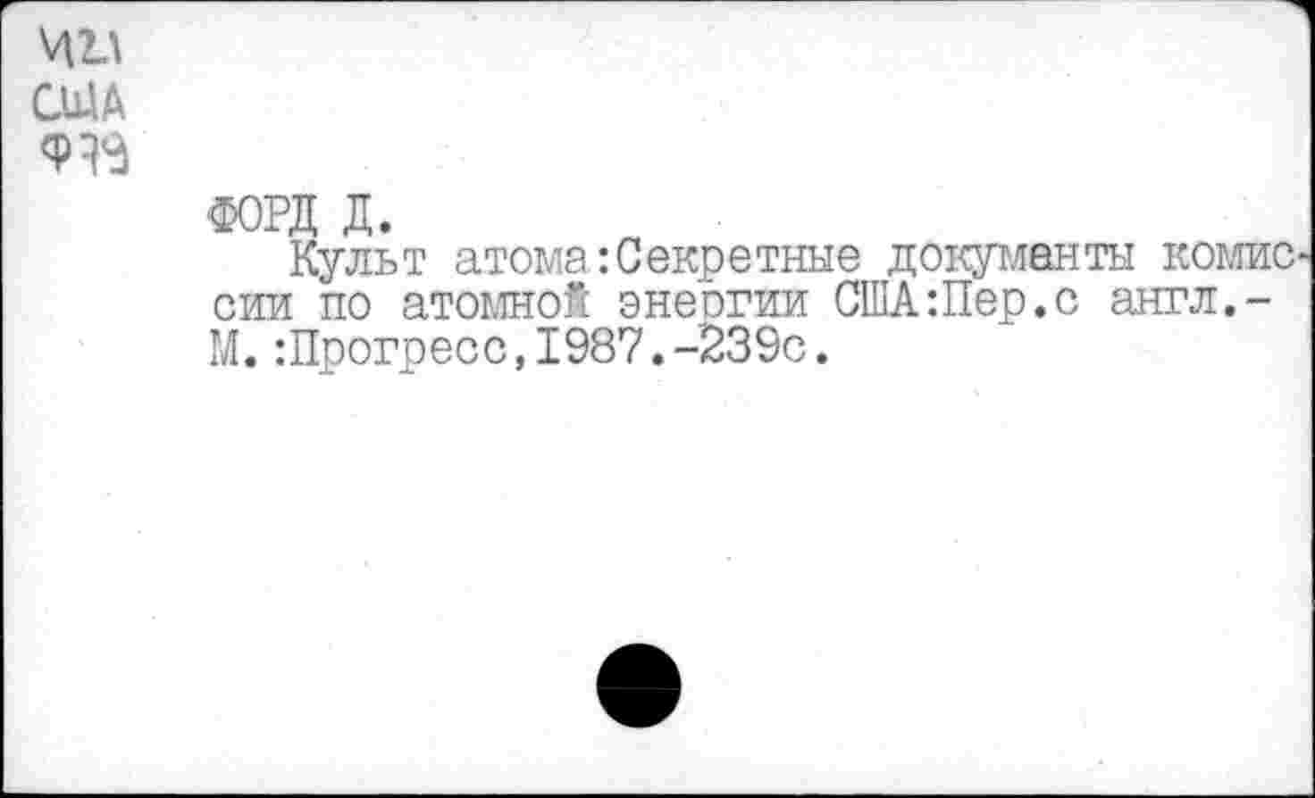 ﻿ФОРД д.
Культ атома:Секретные документы комис сии по атомной энеогии США:Пер.с англ,-М.:Прогресс,1987.-239с.